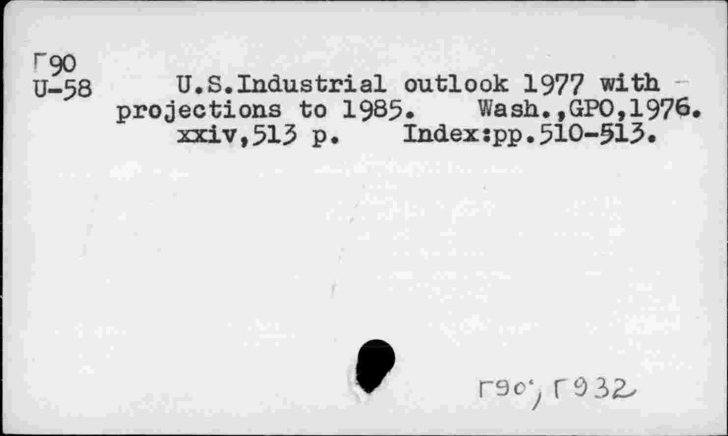 ﻿rgo U-58
U.S.Industrial outlook 1977 with, projections to 1985»	Wash.,GPO,1976
xxiv,513 p.	Indexspp.510-515.